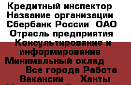 Кредитный инспектор › Название организации ­ Сбербанк России, ОАО › Отрасль предприятия ­ Консультирование и информирование › Минимальный оклад ­ 45 000 - Все города Работа » Вакансии   . Ханты-Мансийский,Белоярский г.